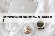 支付宝的芝麻信用可以转给别人吗【助力服务】