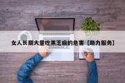 女人长期大量吃黑芝麻的危害【助力服务】