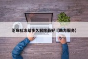 芝麻粒冻结多久解除最好【助力服务】