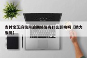 支付宝芝麻信用逾期修复有什么影响吗【助力服务】